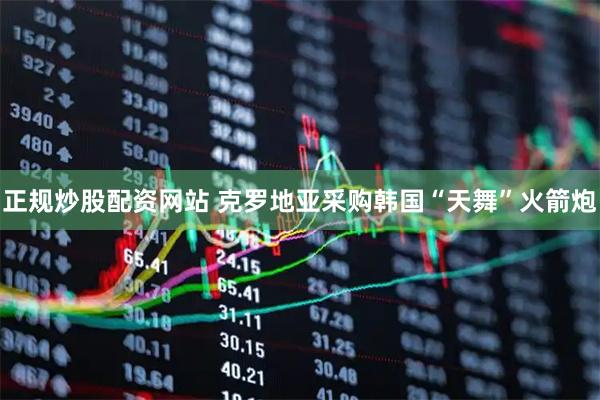 正规炒股配资网站 克罗地亚采购韩国“天舞”火箭炮